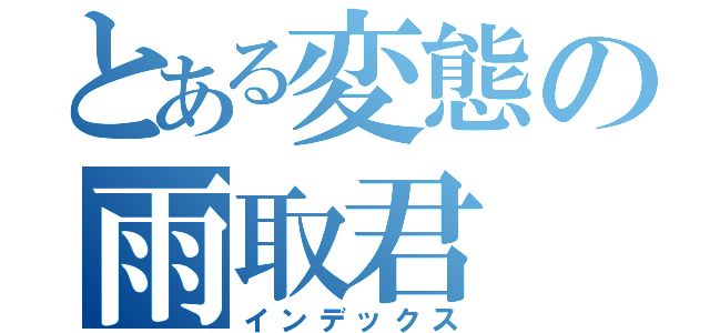 とある変態の雨取君（インデックス）