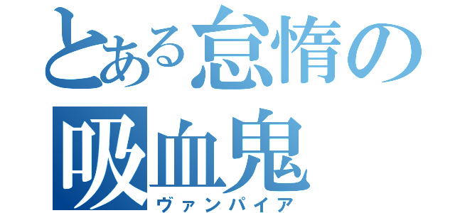 とある怠惰の吸血鬼（ヴァンパイア）