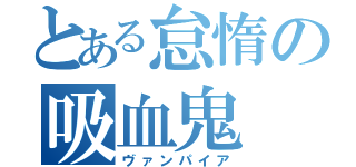 とある怠惰の吸血鬼（ヴァンパイア）