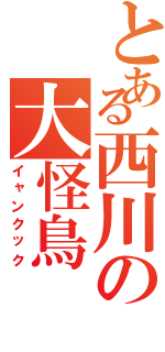 とある西川の大怪鳥（イャンクック）