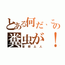 とある何だ、この糞虫が！（妄想土人）