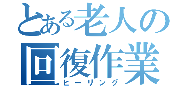 とある老人の回復作業（ヒーリング）