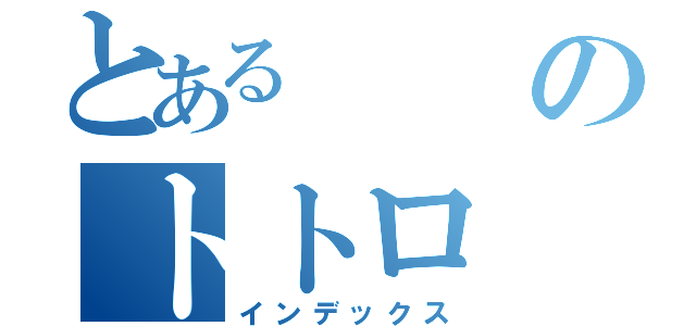 とあるのトトロ（インデックス）