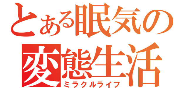 とある眠気の変態生活（ミラクルライフ）