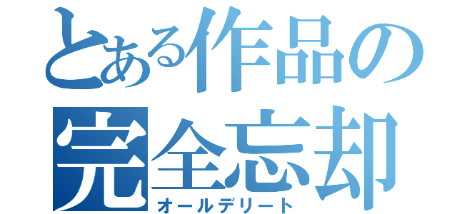 とある作品の完全忘却（オールデリート）