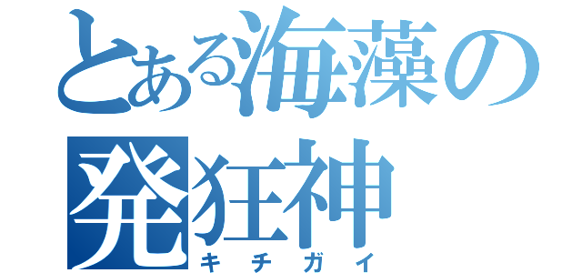 とある海藻の発狂神（キチガイ）