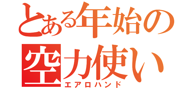 とある年始の空力使い（エアロハンド）