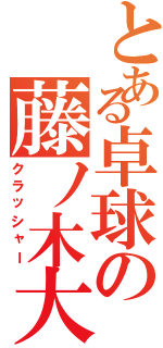 とある卓球の藤ノ木大智（クラッシャー）