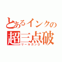 とあるインクの超三点破裂Ｄ（リールガンＤ）