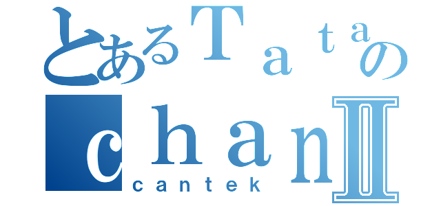 とあるＴａｔａのｃｈａｎⅡ（ｃａｎｔｅｋ）