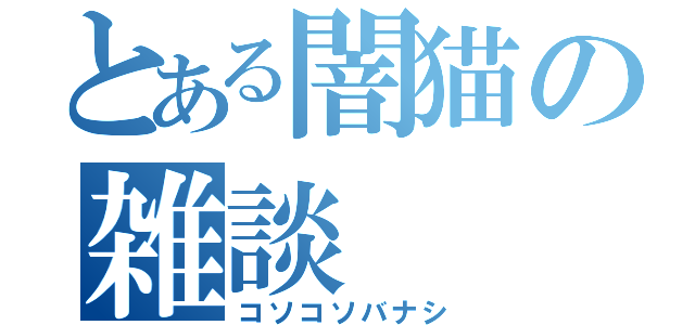 とある闇猫の雑談（コソコソバナシ）