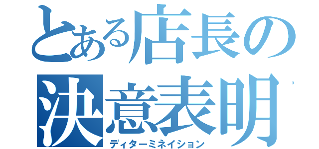 とある店長の決意表明（ディターミネイション）