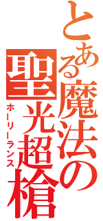 とある魔法の聖光超槍（ホーリーランス）