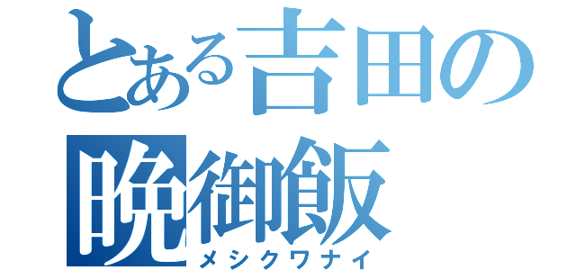 とある吉田の晩御飯（メシクワナイ）