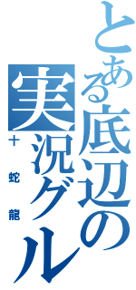 とある底辺の実況グル（十蛇龍）