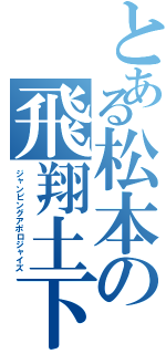 とある松本の飛翔土下座（ジャンピングアポロジャイズ）