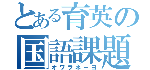 とある育英の国語課題（オワラネーヨ）