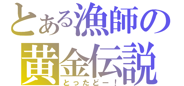 とある漁師の黄金伝説（とったどー！）