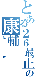 とある２６最正の康輔（啾啾）