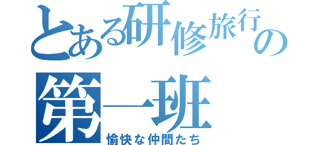 とある研修旅行の第一班（愉快な仲間たち）