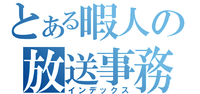 とある暇人の放送事務局（インデックス）