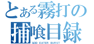 とある霧打の捕喰目録（ＧＯＤ ＥＡＴＥＲ ＢＵＲＳＴ）