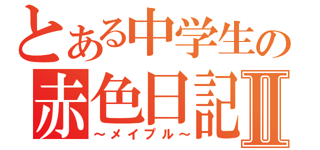 とある中学生の赤色日記Ⅱ（～メイプル～）