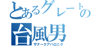 とあるグレートの台風男（ザナークアバロニク）