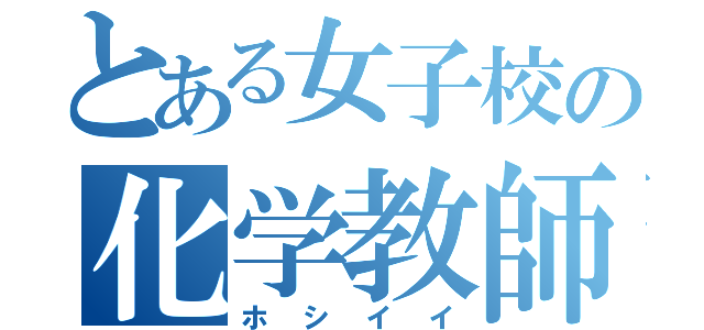 とある女子校の化学教師（ホシイイ）