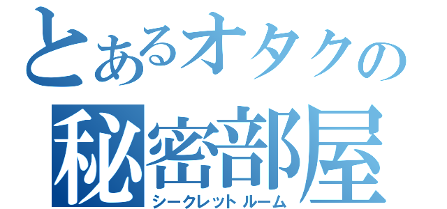 とあるオタクの秘密部屋（シークレットルーム）