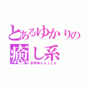 とあるゆかりの癒し系（まゆゆｖｏｉｃｅ）