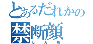 とあるだれかの禁断顔（しんち）