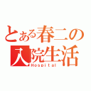 とある春二の入院生活（Ｈｏｓｐｉｔａｌ）