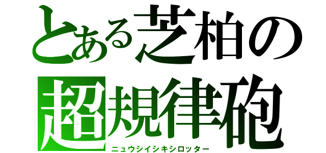 とある芝柏の超規律砲（ニュウシイシキシロッター）