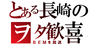 とある長崎のヲタ歓喜（ＢＥＭを放送）