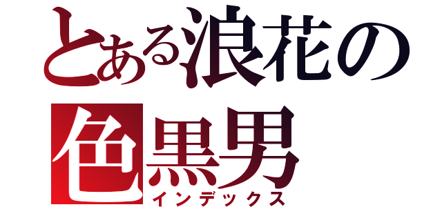 とある浪花の色黒男（インデックス）