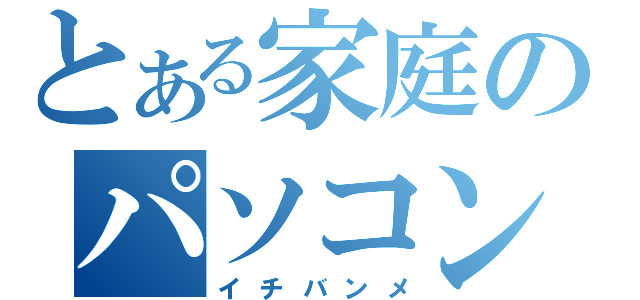 とある家庭のパソコン（イチバンメ）