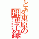 とある東原の理恵子録（くそばばあ）