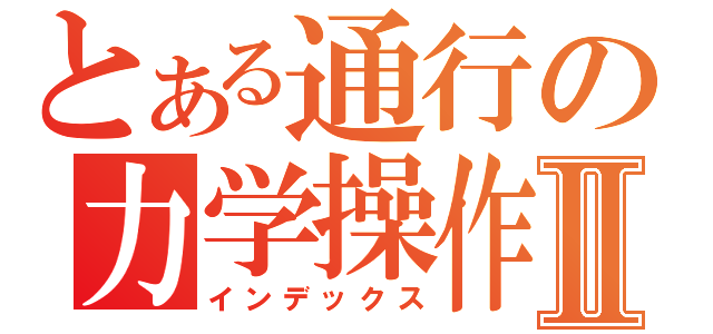 とある通行の力学操作Ⅱ（インデックス）