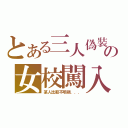 とある三人偽裝の女校闖入（某人比較不明顯．．．）