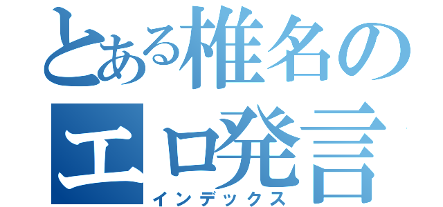 とある椎名のエロ発言（インデックス）