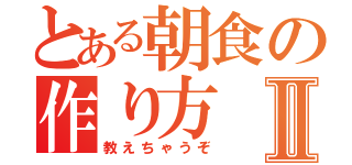 とある朝食の作り方Ⅱ（教えちゃうぞ）