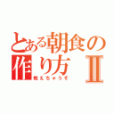 とある朝食の作り方Ⅱ（教えちゃうぞ）