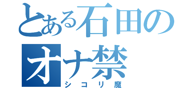 とある石田のオナ禁（シコリ魔）