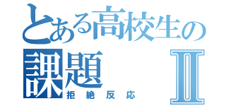 とある高校生の課題Ⅱ（拒絶反応）