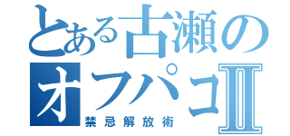 とある古瀬のオフパコセックスタイムⅡ（禁忌解放術）