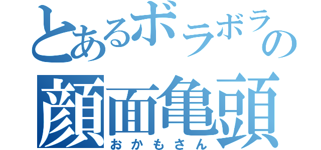 とあるボラボラの顔面亀頭（おかもさん）