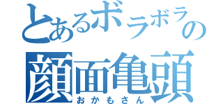 とあるボラボラの顔面亀頭（おかもさん）