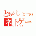 とあるしょーのネトゲー（ＬＩＮＥ部）