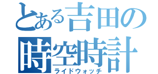 とある吉田の時空時計（ライドウォッチ）